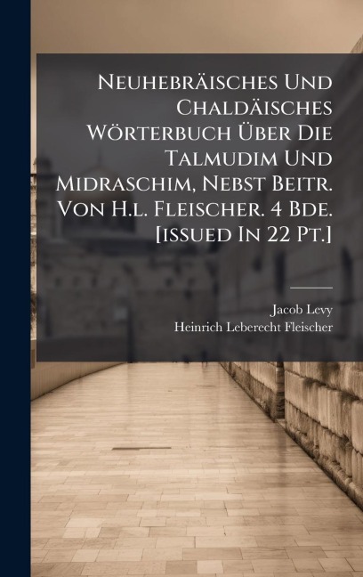 Neuhebräisches Und Chaldäisches Wörterbuch Ãber Die Talmudim Und Midraschim, Nebst Beitr. Von H.l. Fleischer. 4 Bde. [issued In 22 Pt.] - Jacob Levy