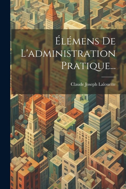 Élémens De L'administration Pratique... - Claude Joseph Lalouette