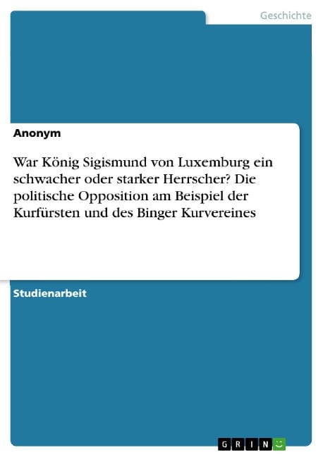 War König Sigismund von Luxemburg ein schwacher oder starker Herrscher? Die politische Opposition am Beispiel der Kurfürsten und des Binger Kurvereines - 