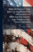 Cover-Bild zum Titel 'Robert Bayley, the First Schoolmaster in Falmouth (Portland) Maine, and Some of His Descendents' von 'Archie Lee Talbot'