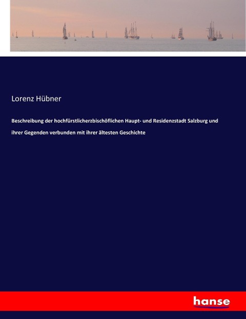 Beschreibung der hochfürstlicherzbischöflichen Haupt- und Residenzstadt Salzburg und ihrer Gegenden verbunden mit ihrer ältesten Geschichte - Lorenz Hübner