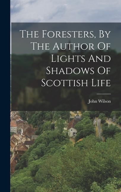 The Foresters, By The Author Of Lights And Shadows Of Scottish Life - John Wilson