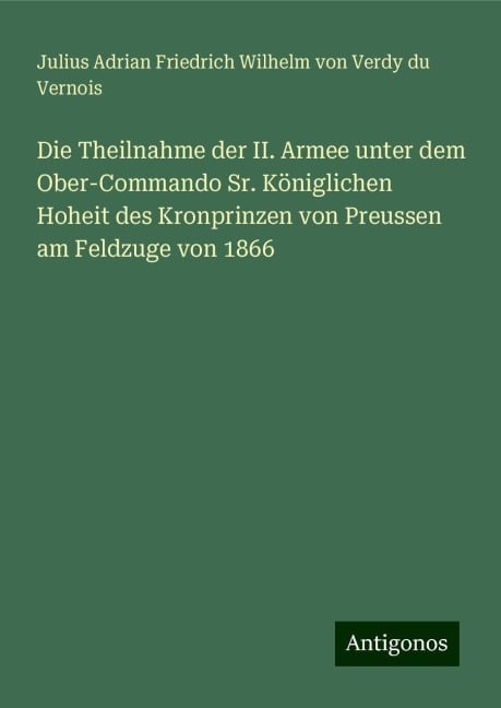 Die Theilnahme der II. Armee unter dem Ober-Commando Sr. Königlichen Hoheit des Kronprinzen von Preussen am Feldzuge von 1866 - Julius Adrian Friedrich Wilhelm von Verdy du Vernois