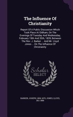 The Influence Of Christianity: Report Of A Public Discussion Which Took Place At Oldham, On The Evenings Of Tuesday And Wednesday, February 19th And - Joseph Barker, Lloyd Jones