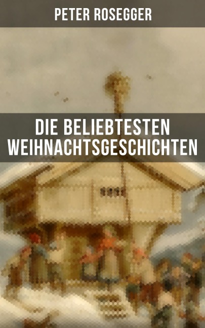 Die beliebtesten Weihnachtsgeschichten von Peter Rosegger - Peter Rosegger