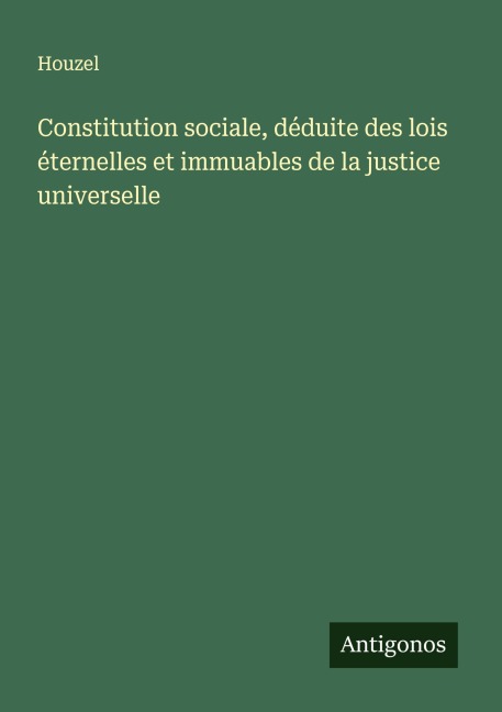Constitution sociale, déduite des lois éternelles et immuables de la justice universelle - Houzel