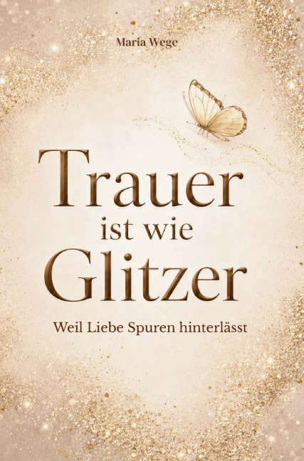 Trauer ist wie Glitzer - Weil Liebe Spuren hinterlässt - Maria Wege