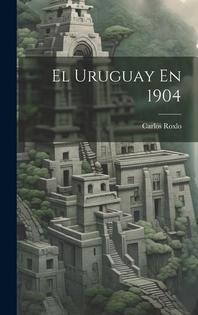 El Uruguay En 1904 - Carlos Roxlo