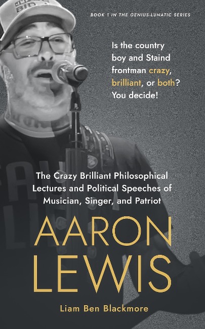 The Crazy Brilliant Philosophical Lectures and Political Speeches of Musician, Singer, and Patriot Aaron Lewis: Is the Country Boy and Staind Frontman Crazy, Brilliant, or Both? You Decide! (Genius-Lunatic Series, #1) - Liam Ben Blackmore