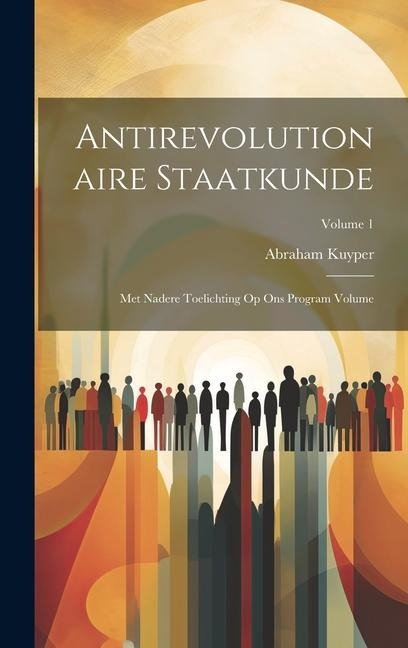 Antirevolutionaire staatkunde: Met nadere toelichting op Ons program Volume; Volume 1 - Abraham Kuyper