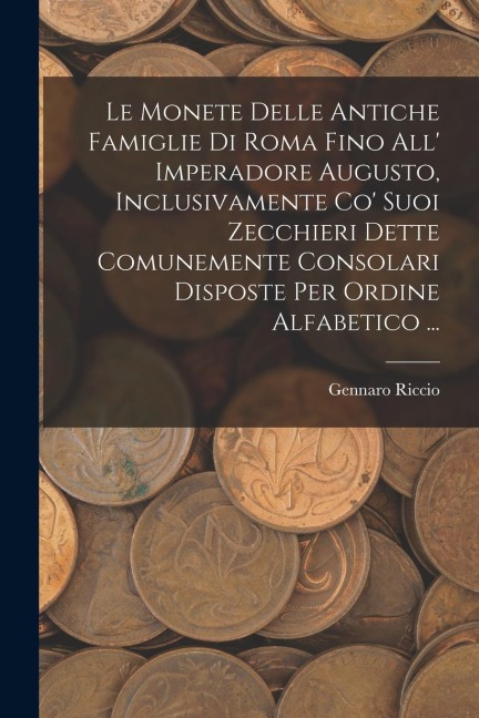 Le Monete Delle Antiche Famiglie Di Roma Fino All' Imperadore Augusto, Inclusivamente Co' Suoi Zecchieri Dette Comunemente Consolari Disposte Per Ordi - Gennaro Riccio