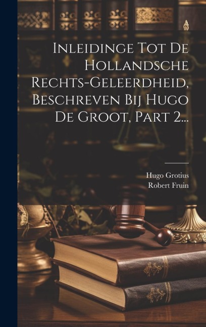 Inleidinge Tot De Hollandsche Rechts-geleerdheid, Beschreven Bij Hugo De Groot, Part 2... - Hugo Grotius, Robert Fruin