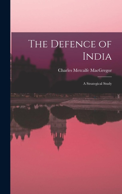 The Defence of India: A Strategical Study - Charles Metcalfe Macgregor
