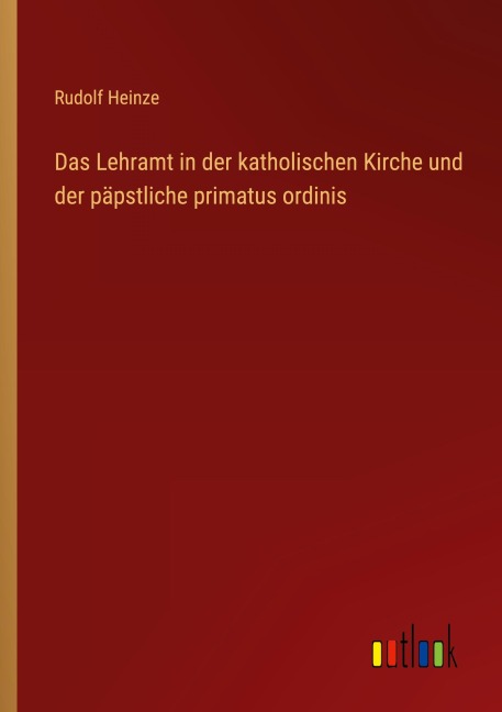 Das Lehramt in der katholischen Kirche und der päpstliche primatus ordinis - Rudolf Heinze