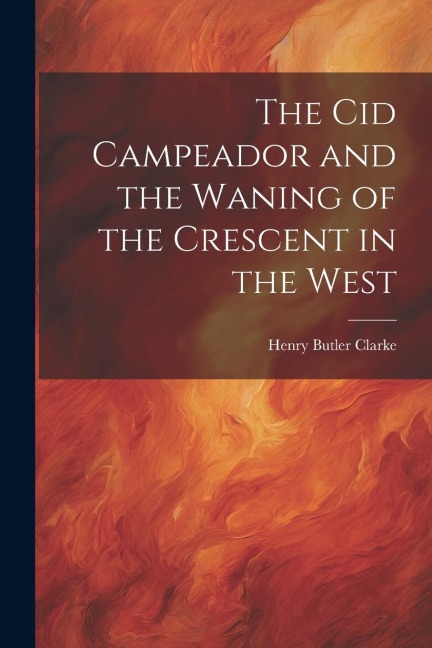 The Cid Campeador and the Waning of the Crescent in the West - Henry Butler Clarke