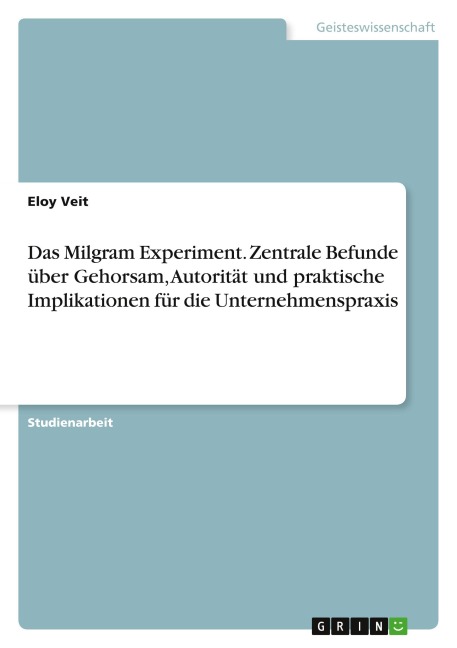 Das Milgram Experiment. Zentrale Befunde über Gehorsam, Autorität und praktische Implikationen für die Unternehmenspraxis - Eloy Veit