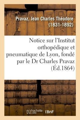 Notice Sur l'Institut Orthopédique Et Pneumatique de Lyon, Fondé Par Le Dr Charles Pravaz - Jean Charles Théodore Pravaz