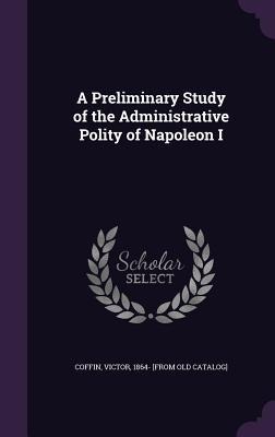 A Preliminary Study of the Administrative Polity of Napoleon I - 