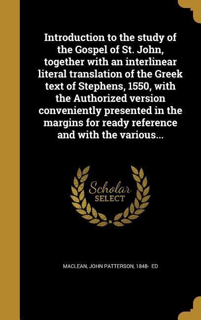 Introduction to the study of the Gospel of St. John, together with an interlinear literal translation of the Greek text of Stephens, 1550, with the Authorized version conveniently presented in the margins for ready reference and with the various... - 