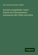 Die Opfer mangelhafter Justiz: Gallerie der interessantesten Justizmorde aller Völker und Zeiten - Karl Valentin Immanuel Löffler