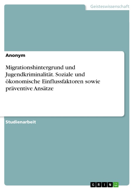 Migrationshintergrund und Jugendkriminalität. Soziale und ökonomische Einflussfaktoren sowie präventive Ansätze - 