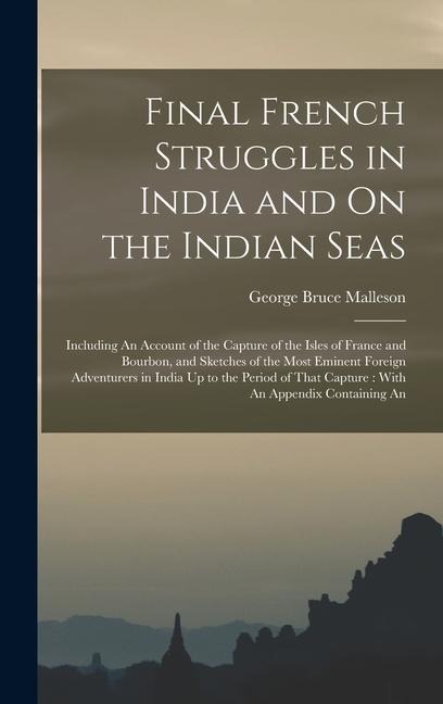 Final French Struggles in India and On the Indian Seas: Including An Account of the Capture of the Isles of France and Bourbon, and Sketches of the Mo - George Bruce Malleson