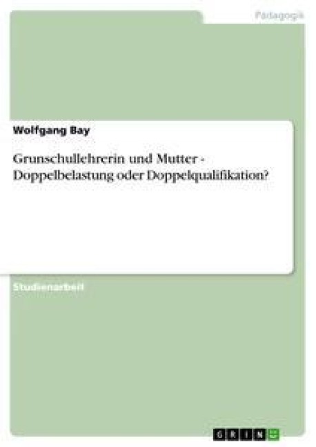 Grunschullehrerin und Mutter - Doppelbelastung oder Doppelqualifikation? - Wolfgang Bay