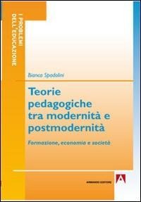 Teorie pedagogiche tra modernità e postmodernità. Formazione, economia e società - Bianca Spadolini