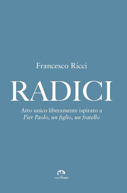 Radici. Atto unico liberamente ispirato a «Pier Paolo, un figlio, un fratello» - Francesco Ricci