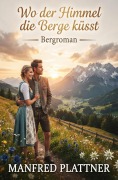 Cover-Bild zum Titel 'Wo der Himmel die Berge küsst: Bergroman' von 'Manfred Plattner'