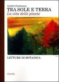 Tra sole e terra. La vita delle piante - Gerbert Grohmann