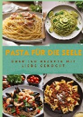 PASTA FÜR DIE SEELE: ÜBER 150 REZEPTE MIT LIEBE GEKOCHT : Meisterhafte italienische Pasta-Rezepte für Anfänger und Fortgeschrittene - Sabine Müller
