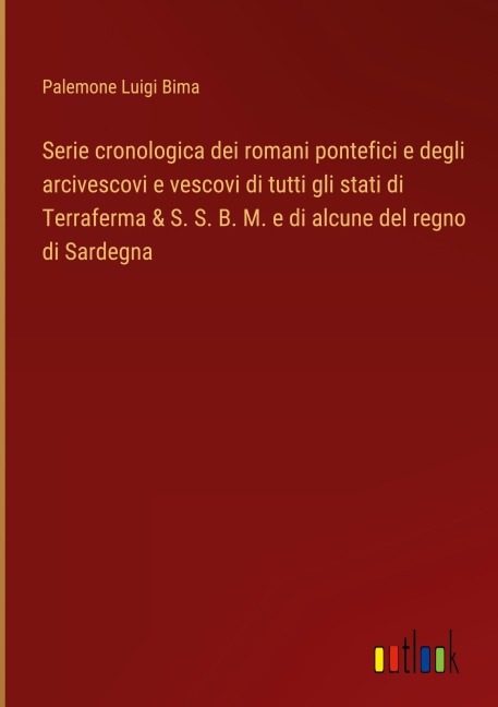 Serie cronologica dei romani pontefici e degli arcivescovi e vescovi di tutti gli stati di Terraferma & S. S. B. M. e di alcune del regno di Sardegna - Palemone Luigi Bima