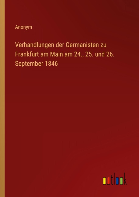 Verhandlungen der Germanisten zu Frankfurt am Main am 24., 25. und 26. September 1846 - Anonym