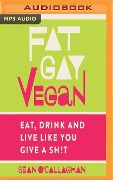 Fat Gay Vegan: Eat, Drink and Live Like You Give a Sh*t - Sean O'Callaghan
