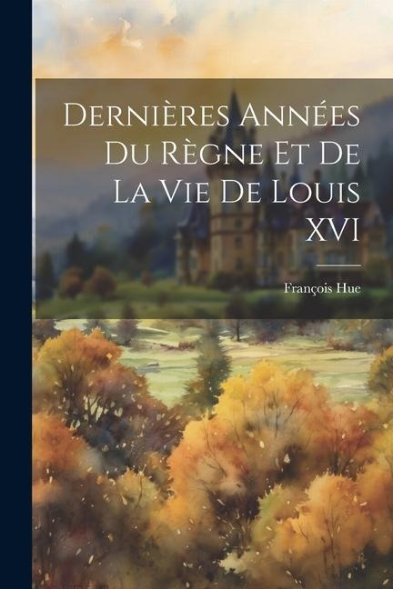 Dernières Années Du Règne Et De La Vie De Louis XVI - François Hue