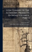 Cover-Bild zum Titel 'A Dictionary Of The Economic Products Of India, Volume 6, Part 3' von 'George Watt'
