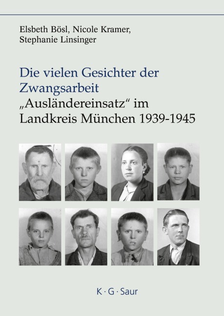 Die vielen Gesichter der Zwangsarbeit: "Ausländereinsatz" im Landkreis München 1939-1945 - Elsbeth Bösl, Nicole Kramer, Stephanie Linsinger