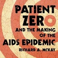 Patient Zero and the Making of the AIDS Epidemic Lib/E - Richard A. McKay
