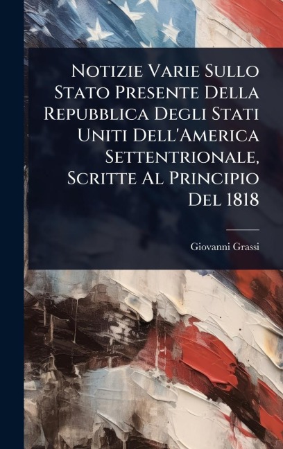 Notizie Varie Sullo Stato Presente Della Repubblica Degli Stati Uniti Dell'America Settentrionale, Scritte Al Principio Del 1818 - Giovanni Grassi