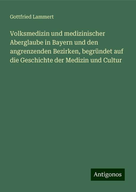 Volksmedizin und medizinischer Aberglaube in Bayern und den angrenzenden Bezirken, begründet auf die Geschichte der Medizin und Cultur - Gottfried Lammert