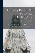 Le Canada Et Les Zouaves Pontificaux: Mémoires Sur L'origine, L'enrôlement Et L'expédition Du Contingent Canadien À Rome, Pendant L'année 1868 - Edouard Lefebvre De Bellefeuille