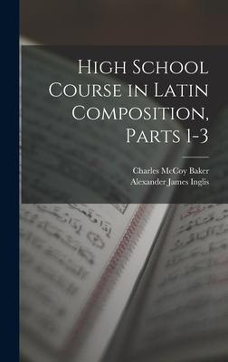 High School Course in Latin Composition, Parts 1-3 - Alexander James Inglis, Charles McCoy Baker