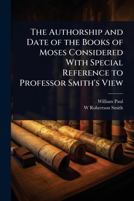 The Authorship and Date of the Books of Moses Considered With Special Reference to Professor Smith's View - William Paul, W Robertson Smith