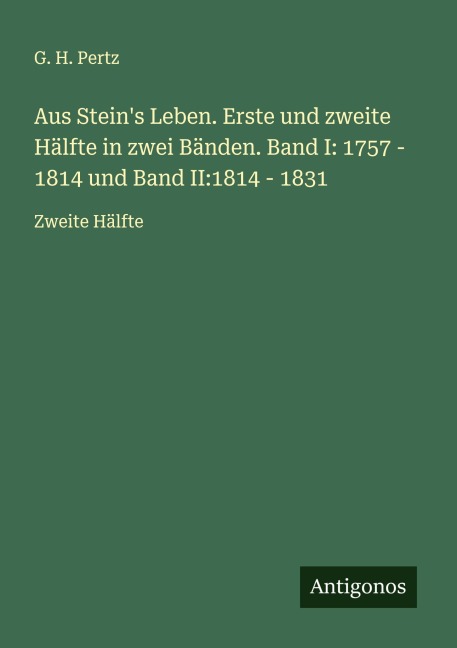 Aus Stein's Leben. Erste und zweite Hälfte in zwei Bänden. Band I: 1757 - 1814 und Band II:1814 - 1831 - G. H. Pertz
