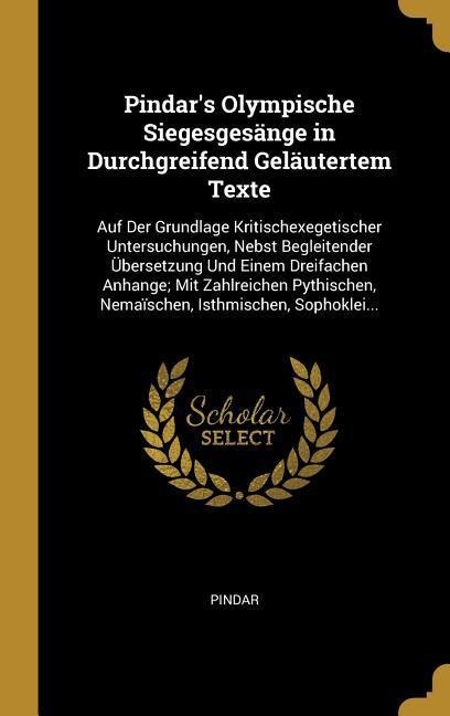 Pindar's Olympische Siegesgesänge in Durchgreifend Geläutertem Texte: Auf Der Grundlage Kritischexegetischer Untersuchungen, Nebst Begleitender Überse - Pindar