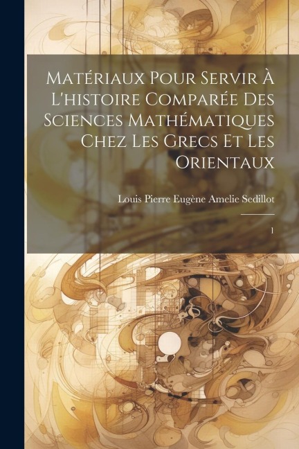 Matériaux pour servir à l'histoire comparée des sciences mathématiques chez les Grecs et les Orientaux - Louis Pierre Eugène Amelie Sedillot