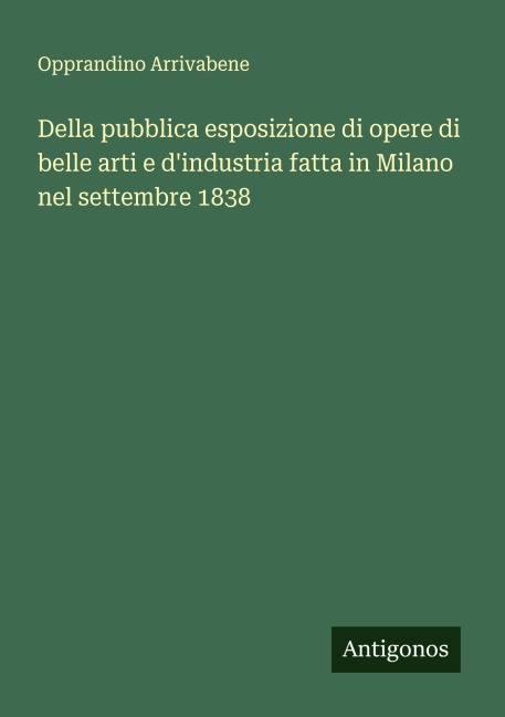 Della pubblica esposizione di opere di belle arti e d'industria fatta in Milano nel settembre 1838 - Opprandino Arrivabene