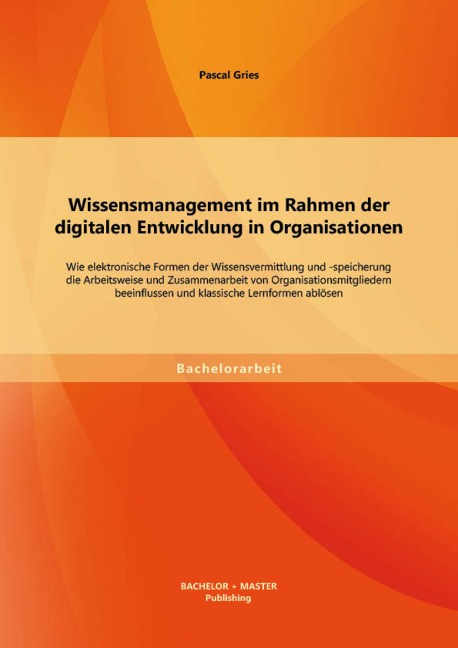 Wissensmanagement im Rahmen der digitalen Entwicklung in Organisationen: Wie elektronische Formen der Wissensvermittlung und -speicherung die Arbeitsweise und Zusammenarbeit von Organisationsmitgliedern beeinflussen und klassische Lernformen ablösen - Pascal Gries