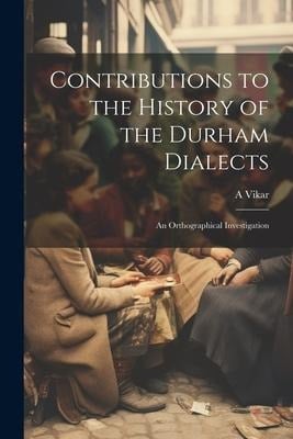 Contributions to the History of the Durham Dialects: An Orthographical Investigation - A. Vikar